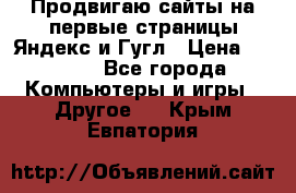 Продвигаю сайты на первые страницы Яндекс и Гугл › Цена ­ 8 000 - Все города Компьютеры и игры » Другое   . Крым,Евпатория